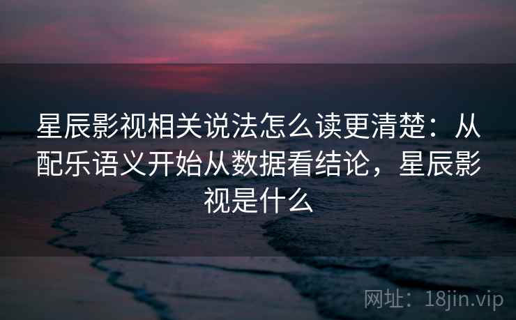 星辰影视相关说法怎么读更清楚:从配乐语义开始从数据看结论,星辰影视是什么