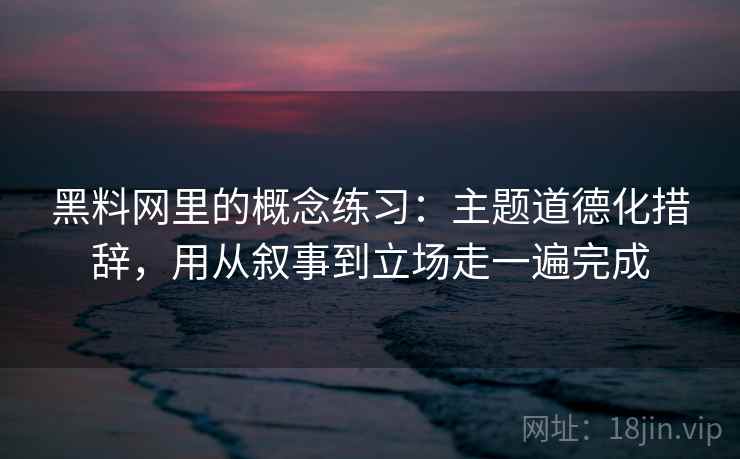 详细阅读:黑料网里的概念练习:主题道德化措辞,用从叙事到立场走一遍完成 黑料网里的概念练习:主题道德化措辞,用从叙事到立场走一遍完成