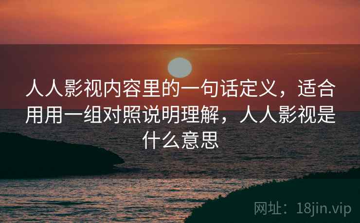 详细阅读:人人影视内容里的一句话定义,适合用用一组对照说明理解,人人影视是什么意思 人人影视内容里的一句话定义,适合用用一组对照说明理解,人人影视是什么意思