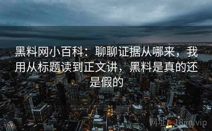 黑料网小百科:聊聊证据从哪来,我用从标题读到正文讲,黑料是真的还是假的