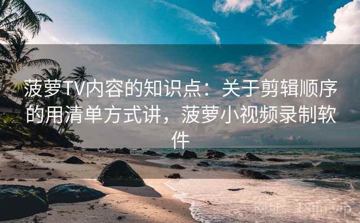 详细阅读:菠萝TV内容的知识点:关于剪辑顺序的用清单方式讲,菠萝小视频录制软件 菠萝TV内容的知识点:关于剪辑顺序的用清单方式讲,菠萝小视频录制软件