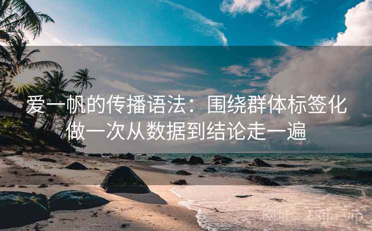 详细阅读:爱一帆的传播语法:围绕群体标签化做一次从数据到结论走一遍 爱一帆的传播语法:围绕群体标签化做一次从数据到结论走一遍