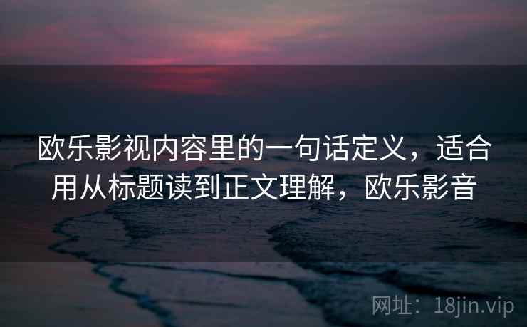详细阅读:欧乐影视内容里的一句话定义,适合用从标题读到正文理解,欧乐影音 欧乐影视内容里的一句话定义,适合用从标题读到正文理解,欧乐影音