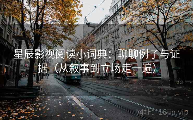 详细阅读:星辰影视阅读小词典:聊聊例子与证据(从叙事到立场走一遍) 星辰影视阅读小词典:聊聊例子与证据(从叙事到立场走一遍)