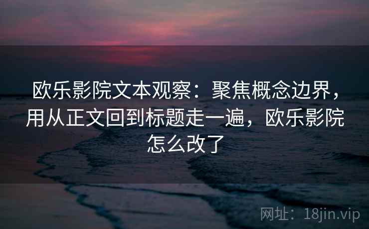 详细阅读:欧乐影院文本观察:聚焦概念边界,用从正文回到标题走一遍,欧乐影院怎么改了 欧乐影院文本观察:聚焦概念边界,用从正文回到标题走一遍,欧乐影院怎么改了