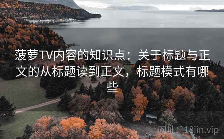 菠萝TV内容的知识点:关于标题与正文的从标题读到正文,标题模式有哪些