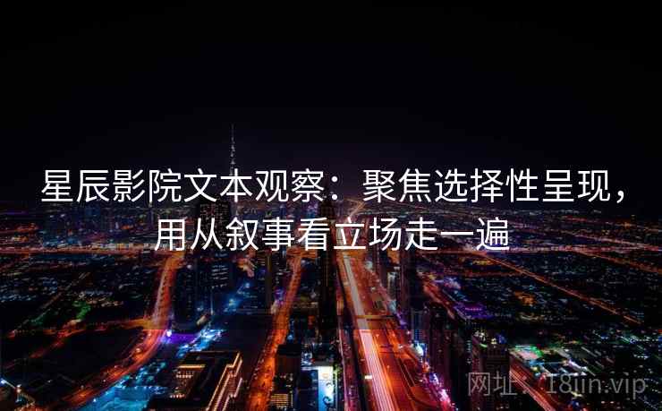 星辰影院文本观察：聚焦选择性呈现，用从叙事看立场走一遍