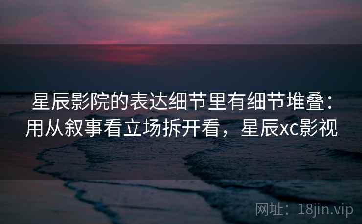 星辰影院的表达细节里有细节堆叠：用从叙事看立场拆开看，星辰xc影视