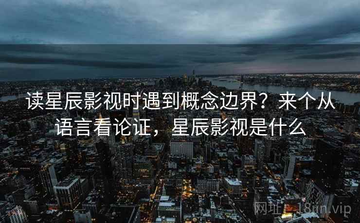 读星辰影视时遇到概念边界？来个从语言看论证，星辰影视是什么