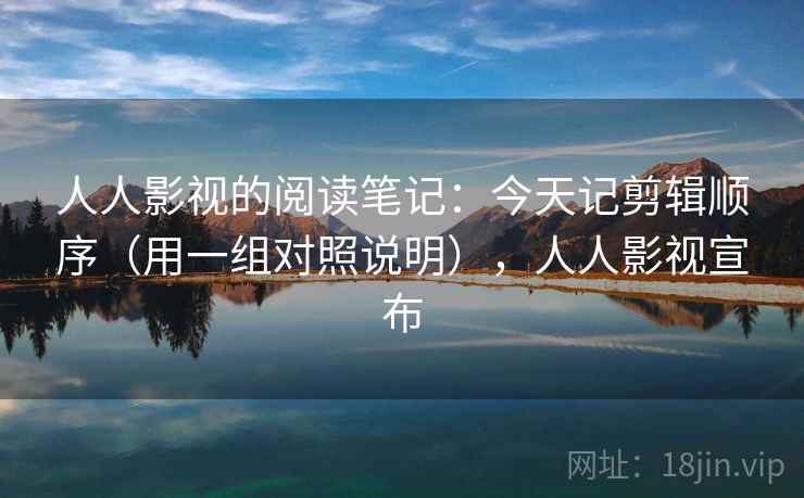 人人影视的阅读笔记：今天记剪辑顺序（用一组对照说明），人人影视宣布