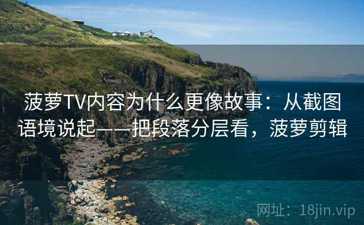 菠萝TV内容为什么更像故事：从截图语境说起——把段落分层看，菠萝剪辑