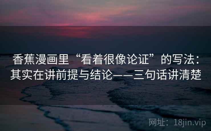 香蕉漫画里“看着很像论证”的写法：其实在讲前提与结论——三句话讲清楚