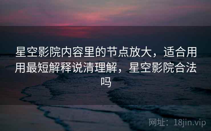 星空影院内容里的节点放大，适合用用最短解释说清理解，星空影院合法吗