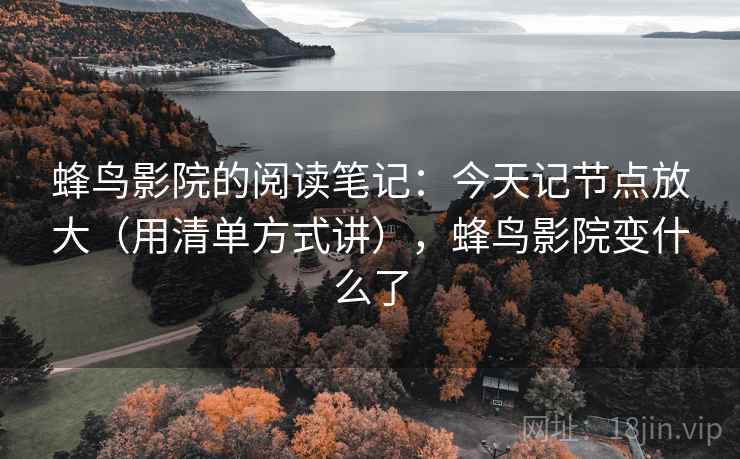 蜂鸟影院的阅读笔记：今天记节点放大（用清单方式讲），蜂鸟影院变什么了