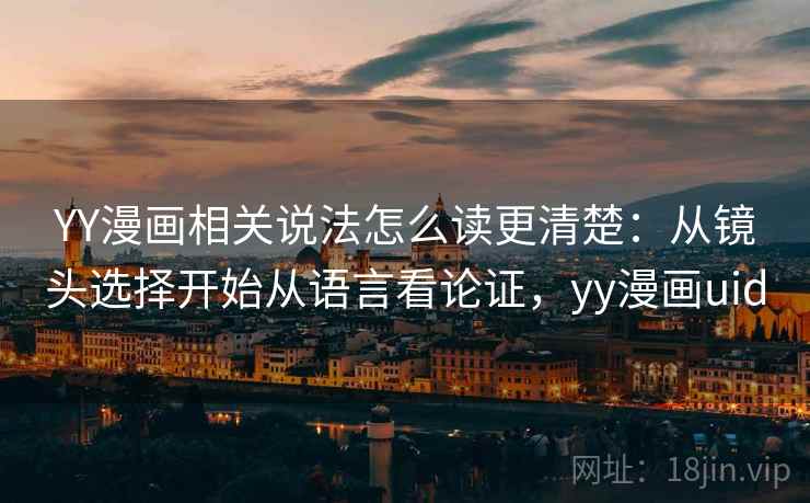 YY漫画相关说法怎么读更清楚：从镜头选择开始从语言看论证，yy漫画uid