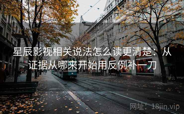 星辰影视相关说法怎么读更清楚：从证据从哪来开始用反例补一刀