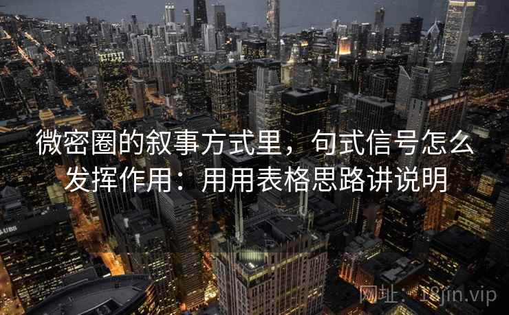 微密圈的叙事方式里，句式信号怎么发挥作用：用用表格思路讲说明