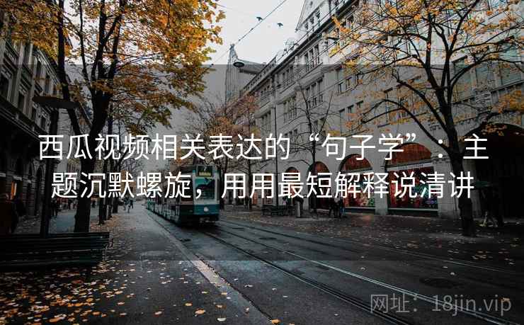 西瓜视频相关表达的“句子学”：主题沉默螺旋，用用最短解释说清讲