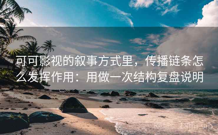 可可影视的叙事方式里，传播链条怎么发挥作用：用做一次结构复盘说明