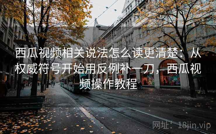 西瓜视频相关说法怎么读更清楚：从权威符号开始用反例补一刀，西瓜视频操作教程