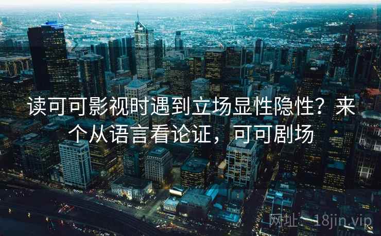 读可可影视时遇到立场显性隐性？来个从语言看论证，可可剧场