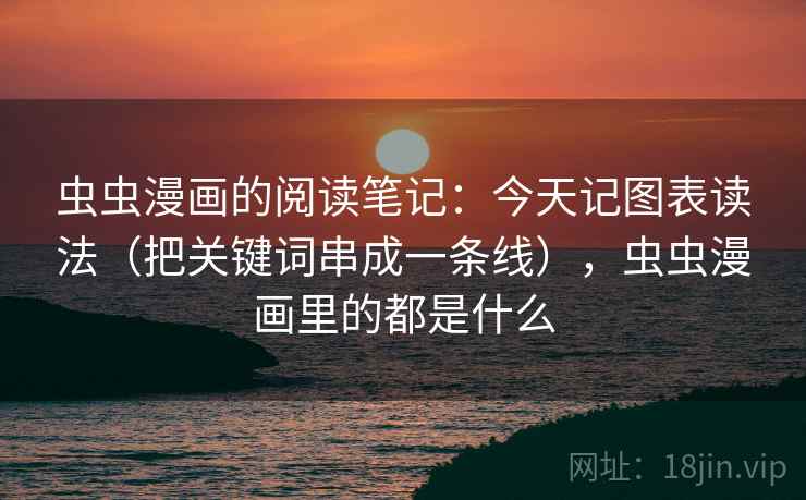 虫虫漫画的阅读笔记：今天记图表读法（把关键词串成一条线），虫虫漫画里的都是什么