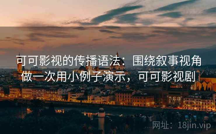可可影视的传播语法：围绕叙事视角做一次用小例子演示，可可影视剧