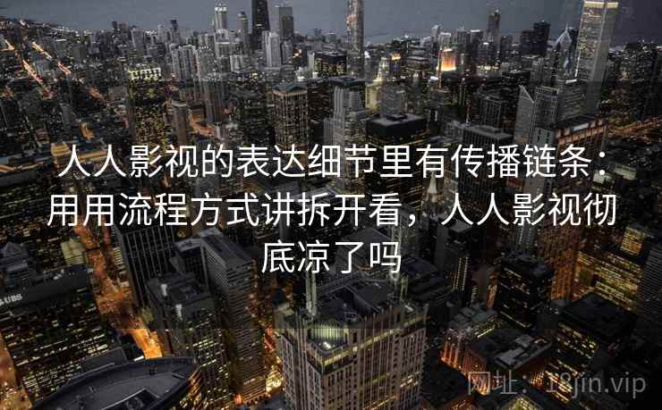 人人影视的表达细节里有传播链条：用用流程方式讲拆开看，人人影视彻底凉了吗
