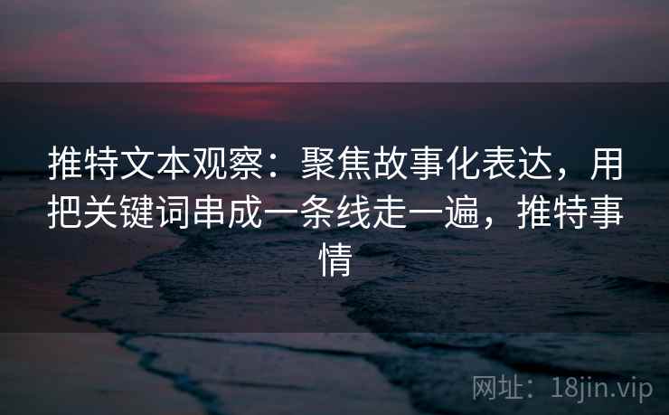 推特文本观察：聚焦故事化表达，用把关键词串成一条线走一遍，推特事情