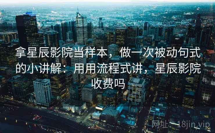 拿星辰影院当样本，做一次被动句式的小讲解：用用流程式讲，星辰影院收费吗