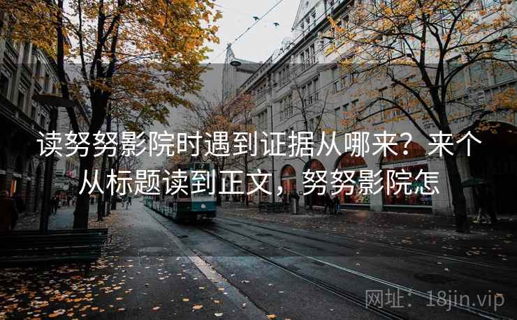读努努影院时遇到证据从哪来？来个从标题读到正文，努努影院怎