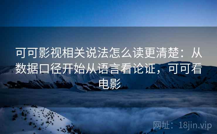 可可影视相关说法怎么读更清楚：从数据口径开始从语言看论证，可可看电影