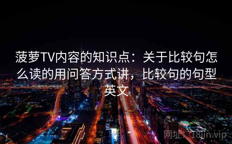 菠萝TV内容的知识点：关于比较句怎么读的用问答方式讲，比较句的句型英文