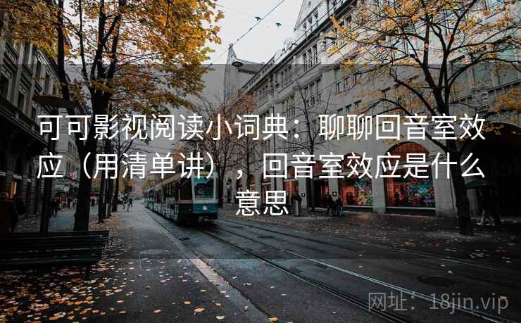 可可影视阅读小词典：聊聊回音室效应（用清单讲），回音室效应是什么意思