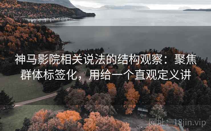 神马影院相关说法的结构观察：聚焦群体标签化，用给一个直观定义讲