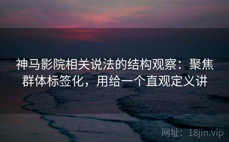 神马影院相关说法的结构观察:聚焦群体标签化,用给一个直观定义讲