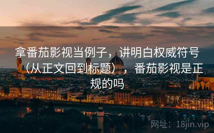 拿番茄影视当例子,讲明白权威符号(从正文回到标题),番茄影视是正规的吗