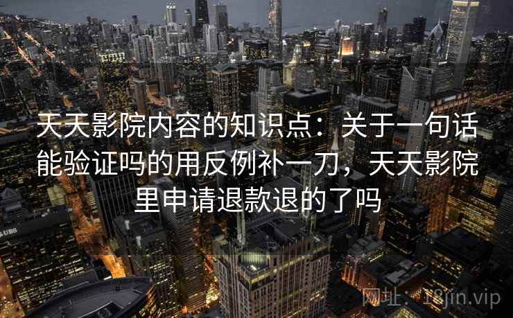 天天影院内容的知识点：关于一句话能验证吗的用反例补一刀，天天影院里申请退款退的了吗