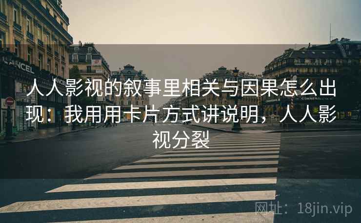 人人影视的叙事里相关与因果怎么出现：我用用卡片方式讲说明，人人影视分裂