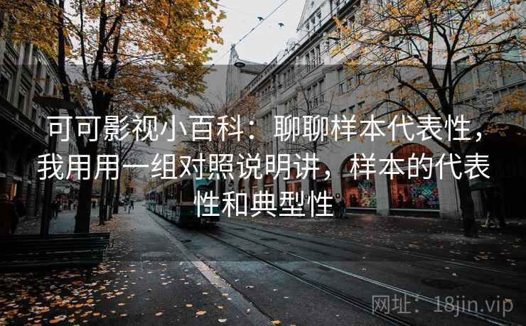 详细阅读:可可影视小百科:聊聊样本代表性,我用用一组对照说明讲,样本的代表性和典型性 可可影视小百科:聊聊样本代表性,我用用一组对照说明讲,样本的代表性和典型性