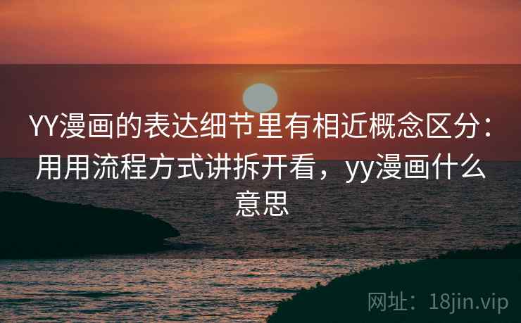 YY漫画的表达细节里有相近概念区分：用用流程方式讲拆开看，yy漫画什么意思