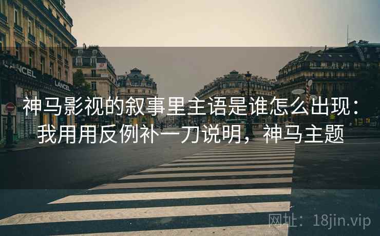 详细阅读:神马影视的叙事里主语是谁怎么出现:我用用反例补一刀说明,神马主题 神马影视的叙事里主语是谁怎么出现:我用用反例补一刀说明,神马主题
