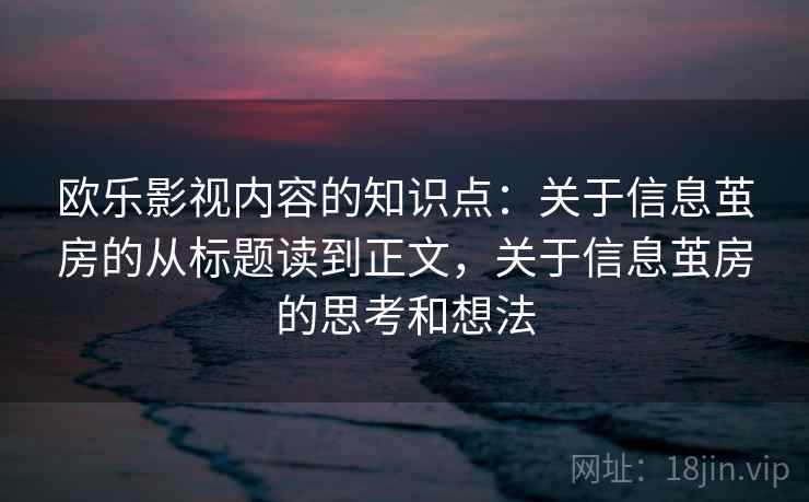 详细阅读:欧乐影视内容的知识点:关于信息茧房的从标题读到正文,关于信息茧房的思考和想法 欧乐影视内容的知识点:关于信息茧房的从标题读到正文,关于信息茧房的思考和想法