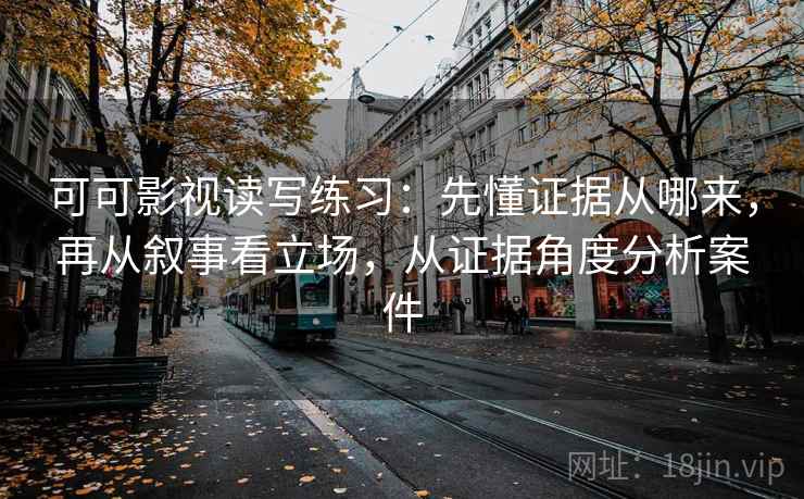 可可影视读写练习：先懂证据从哪来，再从叙事看立场，从证据角度分析案件