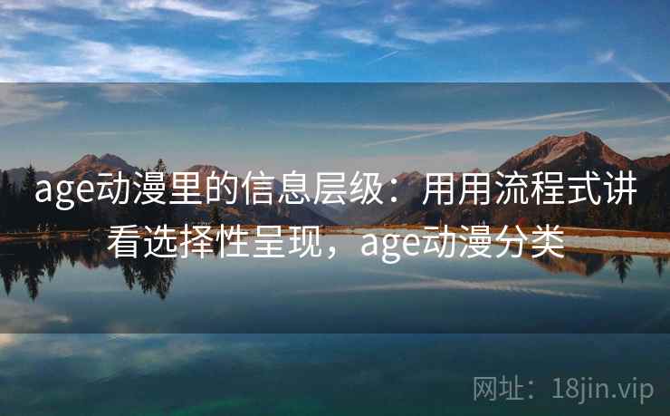 age动漫里的信息层级：用用流程式讲看选择性呈现，age动漫分类
