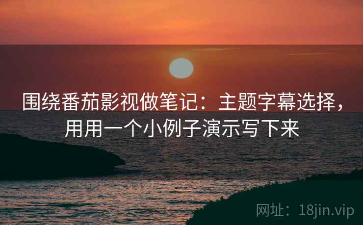 围绕番茄影视做笔记：主题字幕选择，用用一个小例子演示写下来